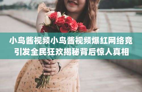小鸟酱视频小鸟酱视频爆红网络竟引发全民狂欢揭秘背后惊人真相