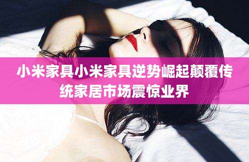 小米家具小米家具逆势崛起颠覆传统家居市场震惊业界