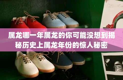 属龙哪一年属龙的你可能没想到揭秘历史上属龙年份的惊人秘密