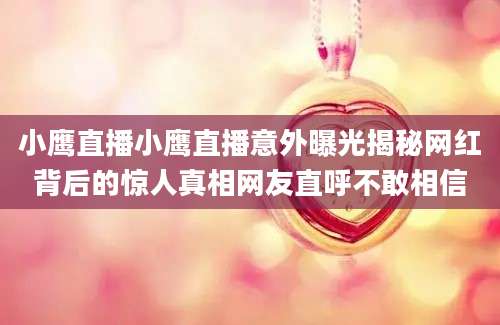 小鹰直播小鹰直播意外曝光揭秘网红背后的惊人真相网友直呼不敢相信