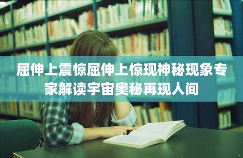 屈伸上震惊屈伸上惊现神秘现象专家解读宇宙奥秘再现人间