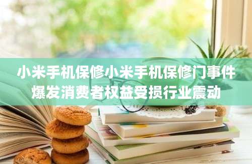 小米手机保修小米手机保修门事件爆发消费者权益受损行业震动