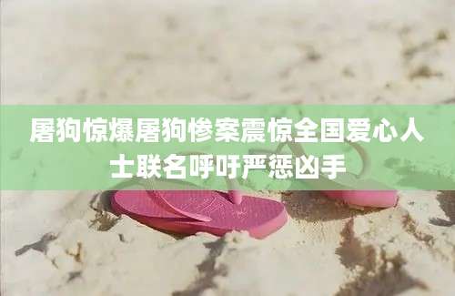 屠狗惊爆屠狗惨案震惊全国爱心人士联名呼吁严惩凶手