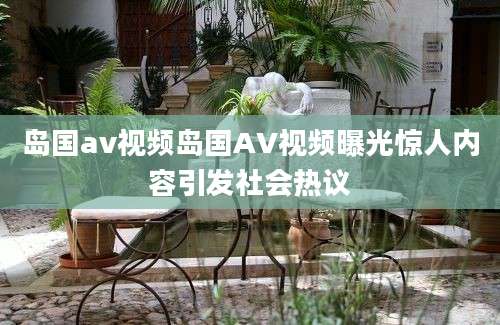 岛国av视频岛国AV视频曝光惊人内容引发社会热议