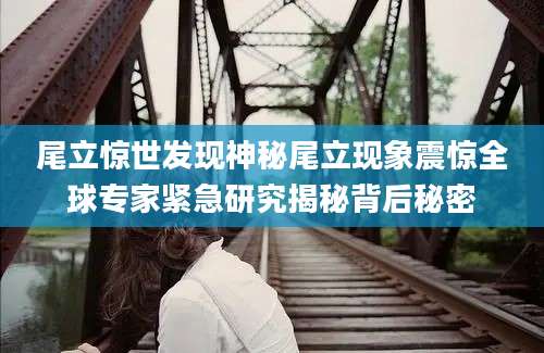 尾立惊世发现神秘尾立现象震惊全球专家紧急研究揭秘背后秘密