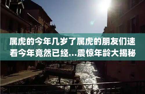 属虎的今年几岁了属虎的朋友们速看今年竟然已经...震惊年龄大揭秘