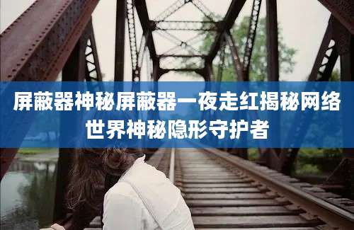 屏蔽器神秘屏蔽器一夜走红揭秘网络世界神秘隐形守护者