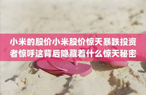 小米的股价小米股价惊天暴跌投资者惊呼这背后隐藏着什么惊天秘密