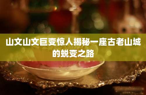 山文山文巨变惊人揭秘一座古老山城的蜕变之路