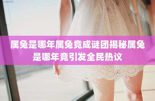 属兔是哪年属兔竟成谜团揭秘属兔是哪年竟引发全民热议