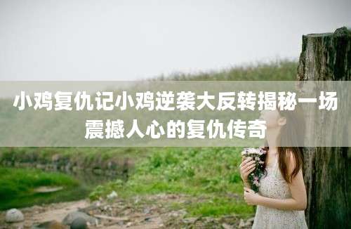 小鸡复仇记小鸡逆袭大反转揭秘一场震撼人心的复仇传奇