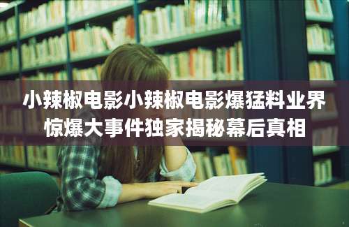 小辣椒电影小辣椒电影爆猛料业界惊爆大事件独家揭秘幕后真相