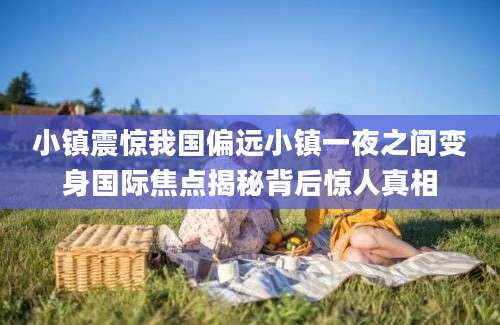 小镇震惊我国偏远小镇一夜之间变身国际焦点揭秘背后惊人真相