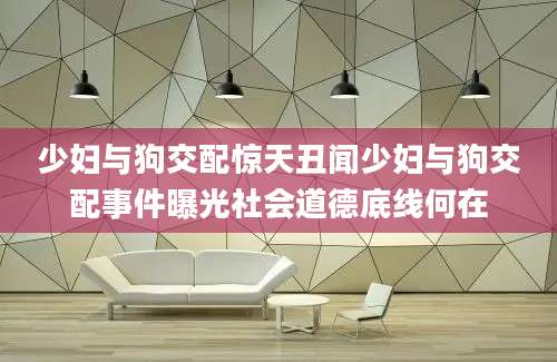 少妇与狗交配惊天丑闻少妇与狗交配事件曝光社会道德底线何在