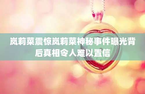 岚莉菜震惊岚莉菜神秘事件曝光背后真相令人难以置信