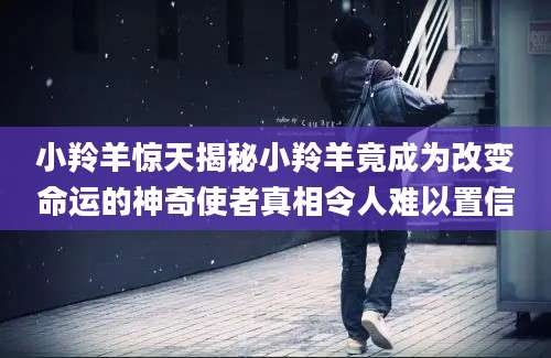 小羚羊惊天揭秘小羚羊竟成为改变命运的神奇使者真相令人难以置信