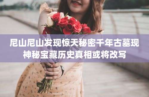 尼山尼山发现惊天秘密千年古墓现神秘宝藏历史真相或将改写