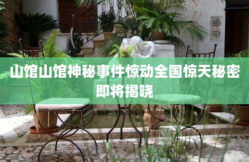 山馆山馆神秘事件惊动全国惊天秘密即将揭晓