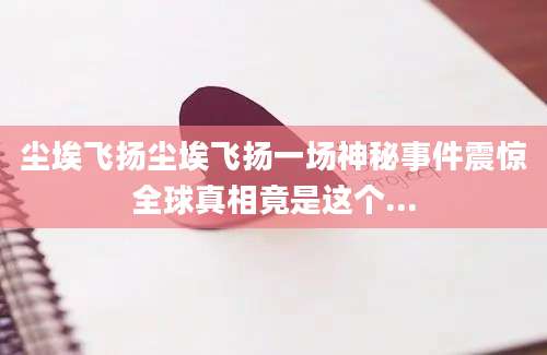尘埃飞扬尘埃飞扬一场神秘事件震惊全球真相竟是这个...