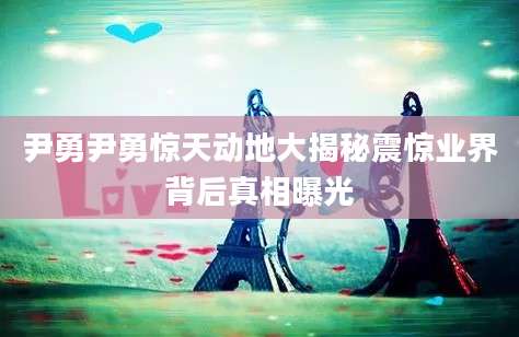 尹勇尹勇惊天动地大揭秘震惊业界背后真相曝光