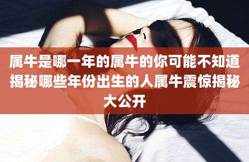 属牛是哪一年的属牛的你可能不知道揭秘哪些年份出生的人属牛震惊揭秘大公开