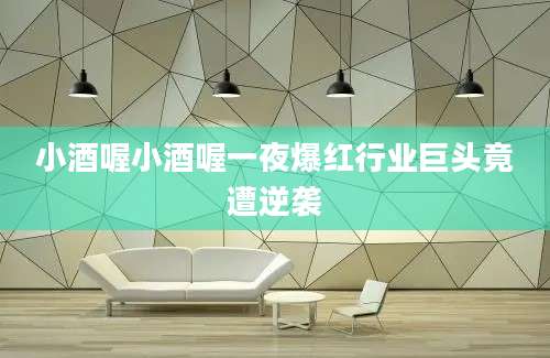小酒喔小酒喔一夜爆红行业巨头竟遭逆袭