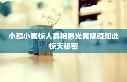 小颖小颖惊人真相曝光竟隐藏如此惊天秘密