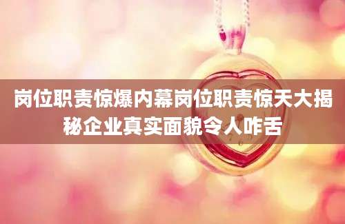 岗位职责惊爆内幕岗位职责惊天大揭秘企业真实面貌令人咋舌