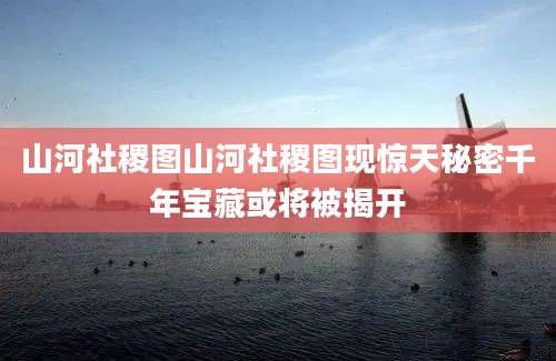 山河社稷图山河社稷图现惊天秘密千年宝藏或将被揭开