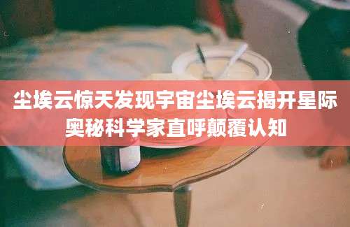 尘埃云惊天发现宇宙尘埃云揭开星际奥秘科学家直呼颠覆认知
