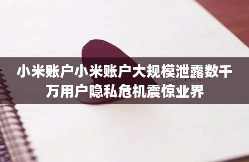 小米账户小米账户大规模泄露数千万用户隐私危机震惊业界