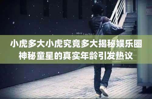 小虎多大小虎究竟多大揭秘娱乐圈神秘童星的真实年龄引发热议