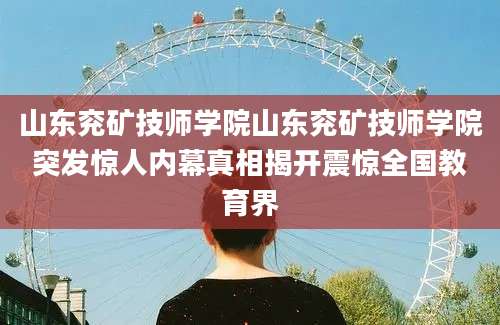 山东兖矿技师学院山东兖矿技师学院突发惊人内幕真相揭开震惊全国教育界