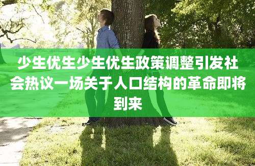 少生优生少生优生政策调整引发社会热议一场关于人口结构的革命即将到来