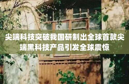 尖端科技突破我国研制出全球首款尖端黑科技产品引发全球震惊
