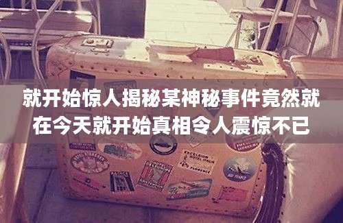就开始惊人揭秘某神秘事件竟然就在今天就开始真相令人震惊不已