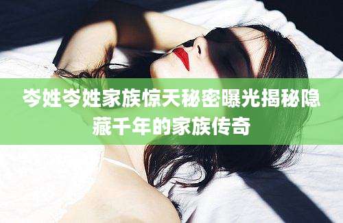 岑姓岑姓家族惊天秘密曝光揭秘隐藏千年的家族传奇