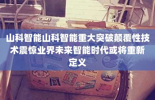 山科智能山科智能重大突破颠覆性技术震惊业界未来智能时代或将重新定义