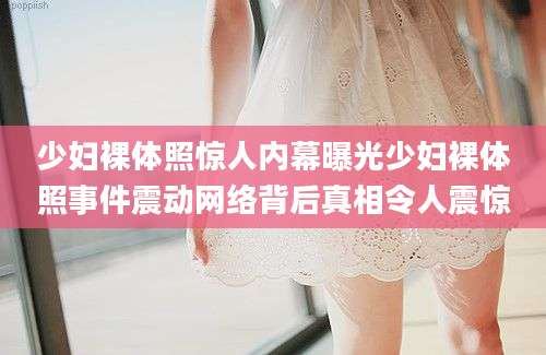 少妇裸体照惊人内幕曝光少妇裸体照事件震动网络背后真相令人震惊
