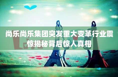 尚乐尚乐集团突发重大变革行业震惊揭秘背后惊人真相