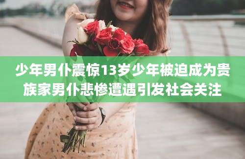 少年男仆震惊13岁少年被迫成为贵族家男仆悲惨遭遇引发社会关注