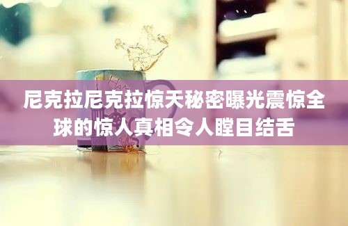 尼克拉尼克拉惊天秘密曝光震惊全球的惊人真相令人瞠目结舌