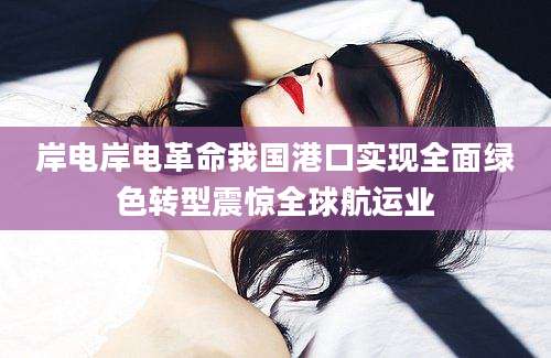 岸电岸电革命我国港口实现全面绿色转型震惊全球航运业