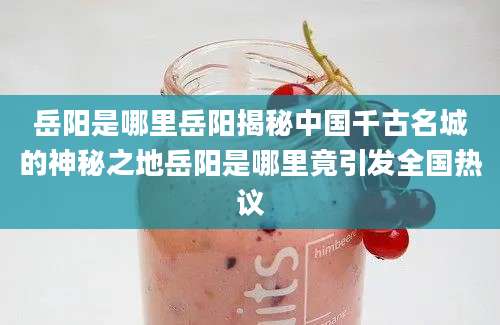 岳阳是哪里岳阳揭秘中国千古名城的神秘之地岳阳是哪里竟引发全国热议