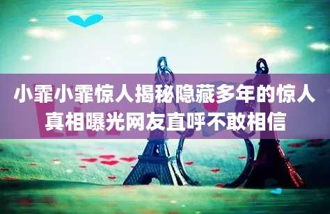 小霏小霏惊人揭秘隐藏多年的惊人真相曝光网友直呼不敢相信