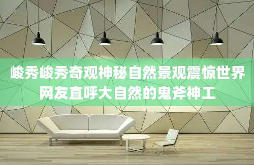 峻秀峻秀奇观神秘自然景观震惊世界网友直呼大自然的鬼斧神工