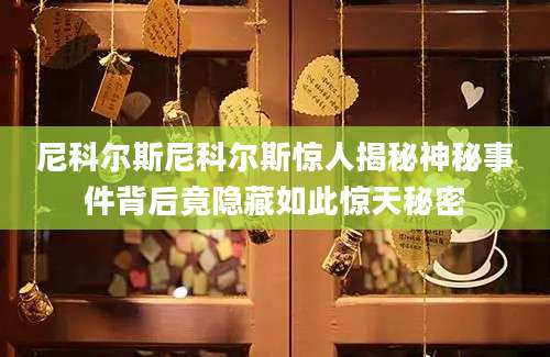 尼科尔斯尼科尔斯惊人揭秘神秘事件背后竟隐藏如此惊天秘密