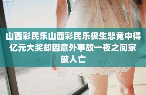 山西彩民乐山西彩民乐极生悲竟中得亿元大奖却因意外事故一夜之间家破人亡