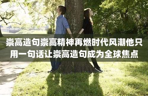 崇高造句崇高精神再燃时代风潮他只用一句话让崇高造句成为全球焦点