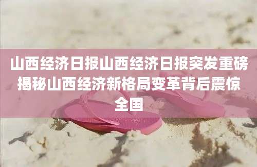 山西经济日报山西经济日报突发重磅揭秘山西经济新格局变革背后震惊全国